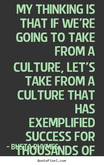 My thinking is that if were going to take from a culture,.. Busta ...